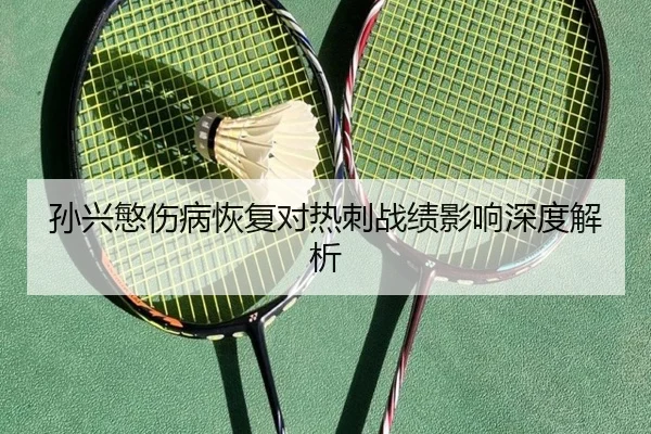 孙兴慜伤病恢复对热刺战绩影响深度解析
